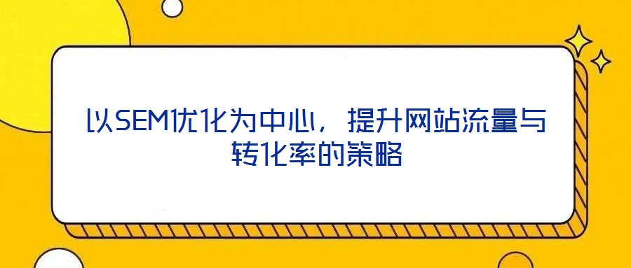 以SEM優(yōu)化為中心，提升網(wǎng)站流量與轉(zhuǎn)化率的策略
