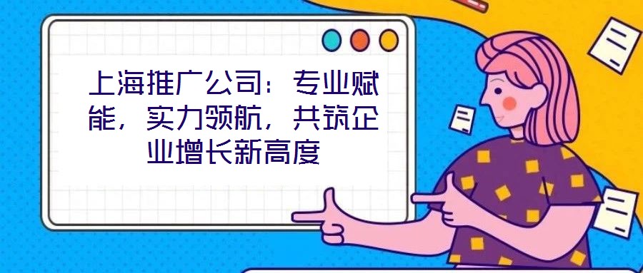 上海推廣公司：專業(yè)賦能，實(shí)力領(lǐng)航，共筑企業(yè)增長新高度