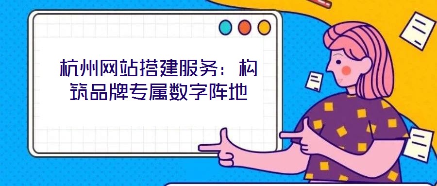 杭州網(wǎng)站搭建服務(wù)：構(gòu)筑品牌專(zhuān)屬數(shù)字陣地