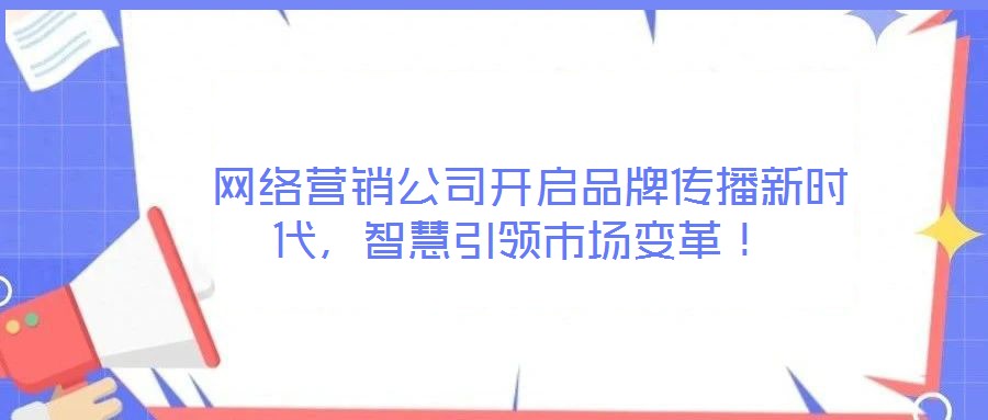  網(wǎng)絡(luò)營(yíng)銷公司開(kāi)啟品牌傳播新時(shí)代，智慧引領(lǐng)市場(chǎng)變革！