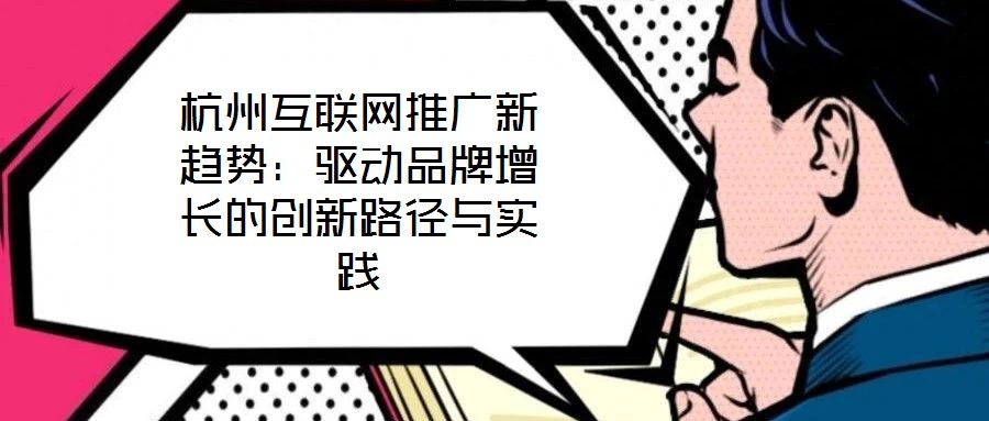杭州互聯(lián)網(wǎng)推廣新趨勢(shì)：驅(qū)動(dòng)品牌增長的創(chuàng)新路徑與實(shí)踐