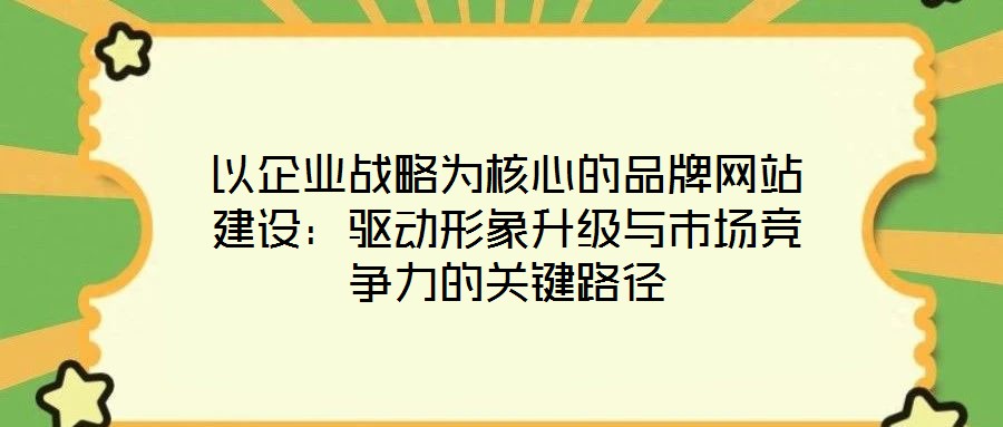以企業(yè)戰(zhàn)略為核心的品牌網(wǎng)站建設(shè)：驅(qū)動(dòng)形象升級(jí)與市場競爭力的關(guān)鍵路徑