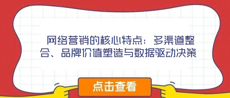  網(wǎng)絡(luò)營(yíng)銷的核心特點(diǎn)：多渠道整合、品牌價(jià)值塑造與數(shù)據(jù)驅(qū)動(dòng)決策