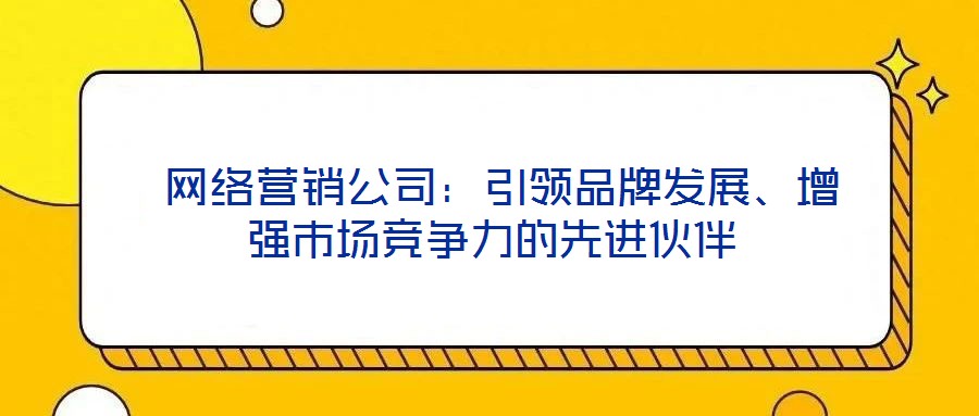  網絡營銷公司：引領品牌發(fā)展、增強市場競爭力的先進伙伴