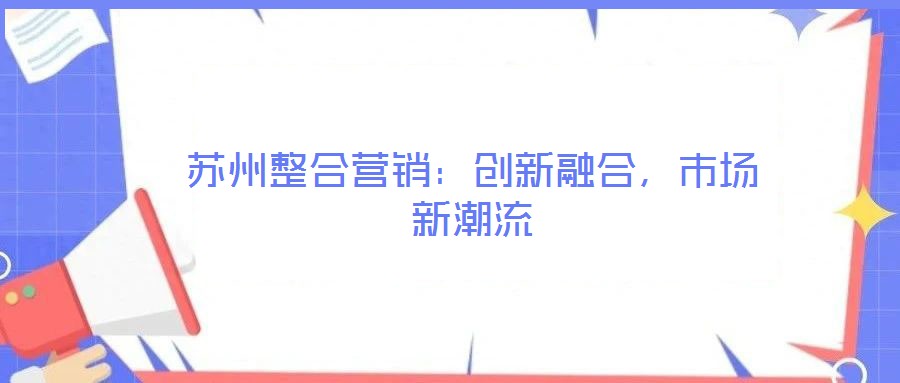 蘇州整合營(yíng)銷：創(chuàng)新融合，市場(chǎng)新潮流