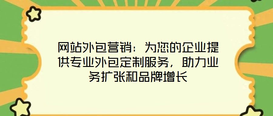 網(wǎng)站外包營銷：為您的企業(yè)提供專業(yè)外包定制服務(wù)，助力業(yè)務(wù)擴(kuò)張和品牌增長
