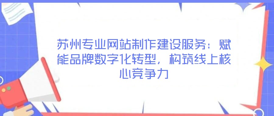 蘇州專業(yè)網(wǎng)站制作建設(shè)服務(wù)：賦能品牌數(shù)字化轉(zhuǎn)型，構(gòu)筑線上核心競(jìng)爭(zhēng)力