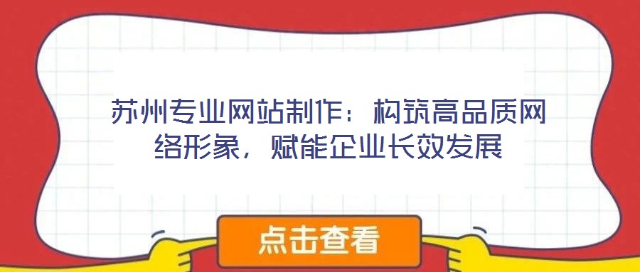 蘇州專業(yè)網(wǎng)站制作：構(gòu)筑高品質(zhì)網(wǎng)絡(luò)形象，賦能企業(yè)長效發(fā)展