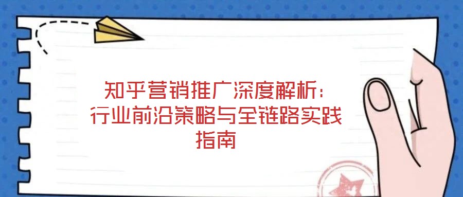  知乎營(yíng)銷(xiāo)推廣深度解析：行業(yè)前沿策略與全鏈路實(shí)踐指南