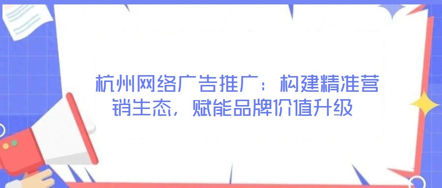  杭州網(wǎng)絡(luò)廣告推廣：構(gòu)建精準(zhǔn)營(yíng)銷生態(tài)，賦能品牌價(jià)值升級(jí)