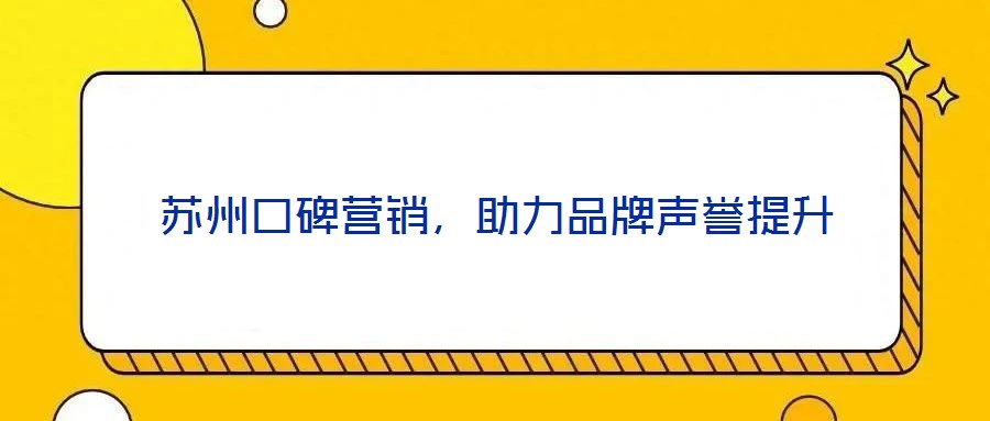 蘇州口碑營銷，助力品牌聲譽(yù)提升