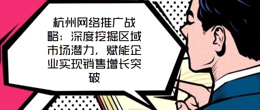 杭州網(wǎng)絡(luò)推廣戰(zhàn)略：深度挖掘區(qū)域市場潛力，賦能企業(yè)實現(xiàn)銷售增長突破