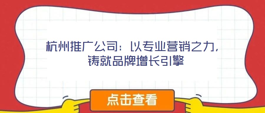 杭州推廣公司：以專業(yè)營(yíng)銷之力，鑄就品牌增長(zhǎng)引擎