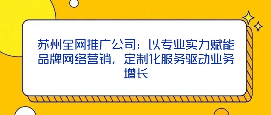 蘇州全網(wǎng)推廣公司：以專業(yè)實力賦能品牌網(wǎng)絡營銷，定制化服務驅(qū)動業(yè)務增長
