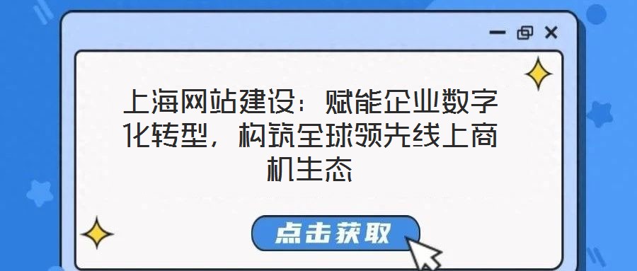 上海網(wǎng)站建設(shè)：賦能企業(yè)數(shù)字化轉(zhuǎn)型，構(gòu)筑全球領(lǐng)先線上商機(jī)生態(tài)