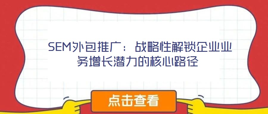  SEM外包推廣：戰(zhàn)略性解鎖企業(yè)業(yè)務增長潛力的核心路徑