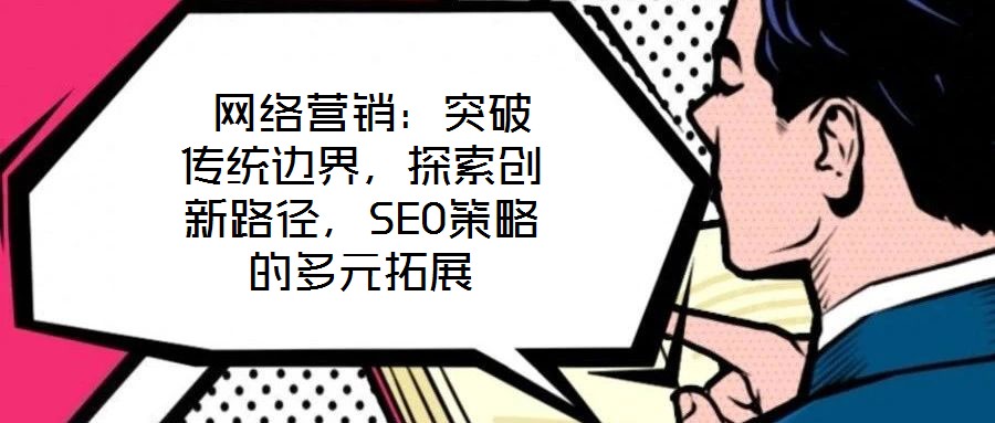  網(wǎng)絡(luò)營銷：突破傳統(tǒng)邊界，探索創(chuàng)新路徑，SEO策略的多元拓展