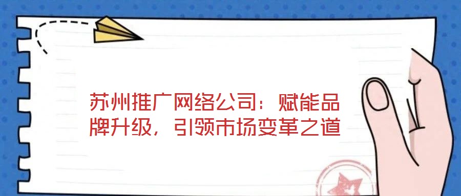 蘇州推廣網(wǎng)絡(luò)公司：賦能品牌升級，引領(lǐng)市場變革之道