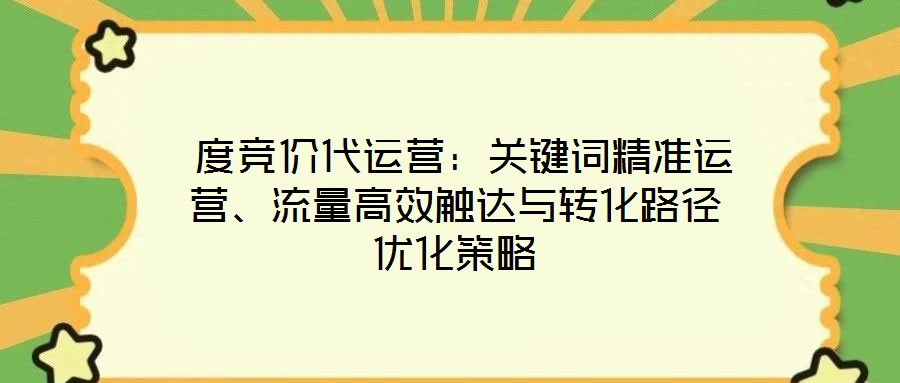  度競價代運營：關鍵詞精準運營、流量高效觸達與轉化路徑優(yōu)化策略