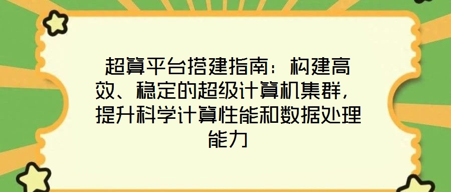 超算平臺搭建指南：構(gòu)建高效、穩(wěn)定的超級計(jì)算機(jī)集群，提升科學(xué)計(jì)算性能和數(shù)據(jù)處理能力