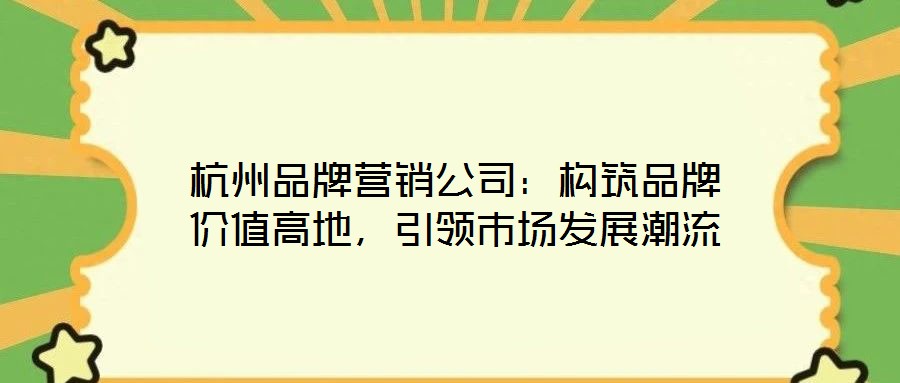 杭州品牌營銷公司：構(gòu)筑品牌價(jià)值高地，引領(lǐng)市場發(fā)展潮流