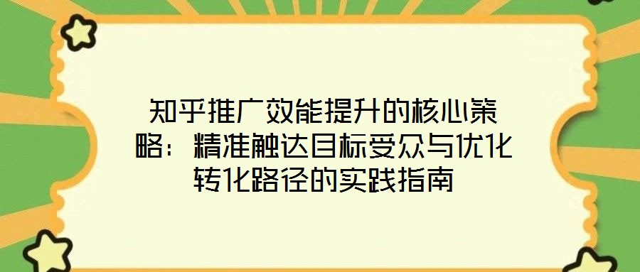 知乎推廣效能提升的核心策略：精準觸達目標受眾與優(yōu)化轉化路徑的實踐指南