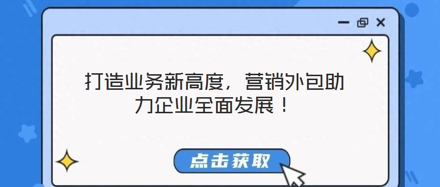 打造業(yè)務(wù)新高度，營銷外包助力企業(yè)全面發(fā)展！