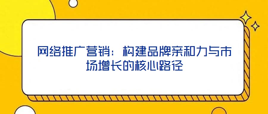 網(wǎng)絡推廣營銷：構(gòu)建品牌親和力與市場增長的核心路徑