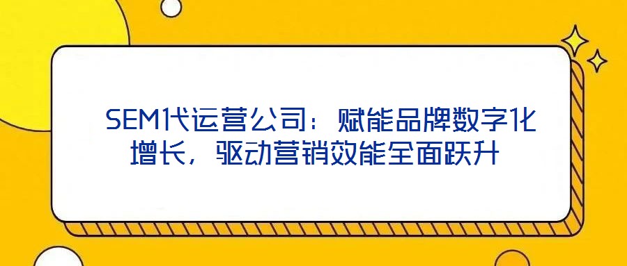 SEM代運(yùn)營(yíng)公司：賦能品牌數(shù)字化增長(zhǎng)，驅(qū)動(dòng)營(yíng)銷效能全面躍升