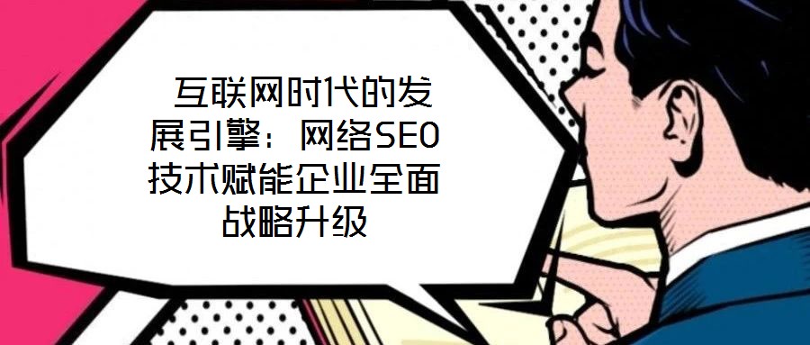  互聯網時代的發(fā)展引擎：網絡SEO技術賦能企業(yè)全面戰(zhàn)略升級