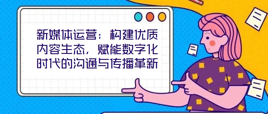 新媒體運(yùn)營(yíng)：構(gòu)建優(yōu)質(zhì)內(nèi)容生態(tài)，賦能數(shù)字化時(shí)代的溝通與傳播革新