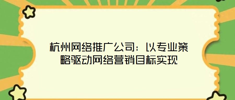 杭州網(wǎng)絡(luò)推廣公司：以專業(yè)策略驅(qū)動網(wǎng)絡(luò)營銷目標(biāo)實(shí)現(xiàn)