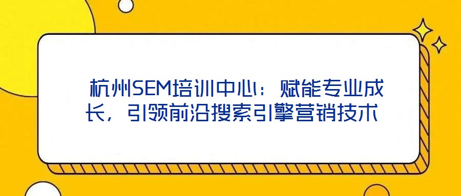  杭州SEM培訓中心：賦能專業(yè)成長，引領前沿搜索引擎營銷技術