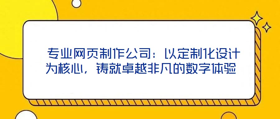  專業(yè)網(wǎng)頁(yè)制作公司：以定制化設(shè)計(jì)為核心，鑄就卓越非凡的數(shù)字體驗(yàn)