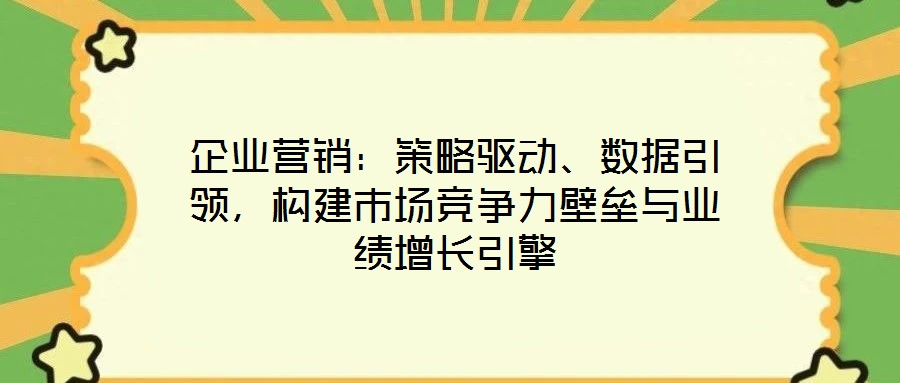 企業(yè)營銷：策略驅(qū)動、數(shù)據(jù)引領(lǐng)，構(gòu)建市場競爭力壁壘與業(yè)績增長引擎