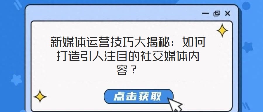 新媒體運營技巧大揭秘：如何打造引人注目的社交媒體內(nèi)容？