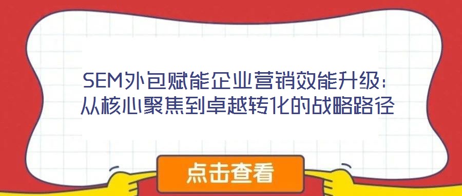  SEM外包賦能企業(yè)營(yíng)銷效能升級(jí)：從核心聚焦到卓越轉(zhuǎn)化的戰(zhàn)略路徑
