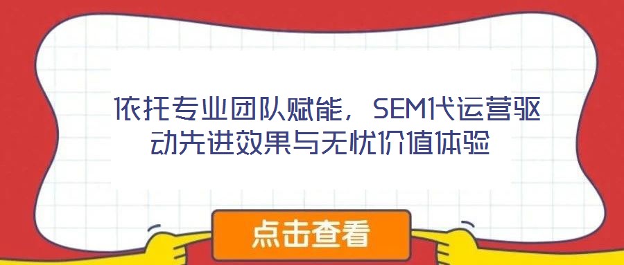  依托專(zhuān)業(yè)團(tuán)隊(duì)賦能，SEM代運(yùn)營(yíng)驅(qū)動(dòng)先進(jìn)效果與無(wú)憂(yōu)價(jià)值體驗(yàn)