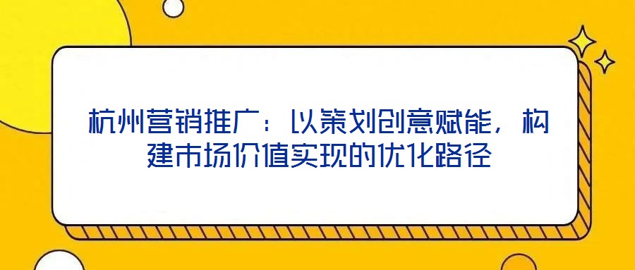 杭州營銷推廣：以策劃創(chuàng)意賦能，構建市場價值實現(xiàn)的優(yōu)化路徑
