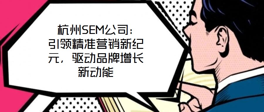  杭州SEM公司：引領(lǐng)精準(zhǔn)營銷新紀(jì)元，驅(qū)動品牌增長新動能