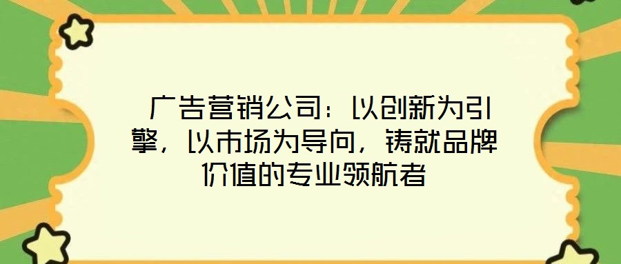  廣告營銷公司：以創(chuàng)新為引擎，以市場為導(dǎo)向，鑄就品牌價(jià)值的專業(yè)領(lǐng)航者