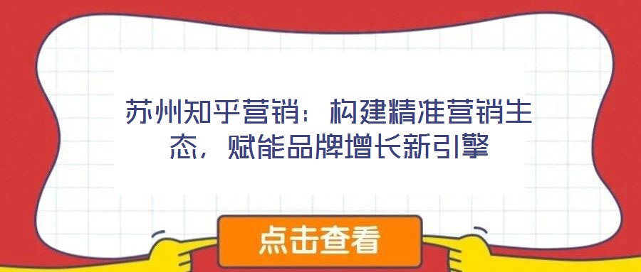 蘇州知乎營銷：構(gòu)建精準(zhǔn)營銷生態(tài)，賦能品牌增長新引擎