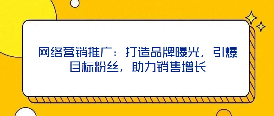 網(wǎng)絡(luò)營(yíng)銷(xiāo)推廣：打造品牌曝光，引爆目標(biāo)粉絲，助力銷(xiāo)售增長(zhǎng)