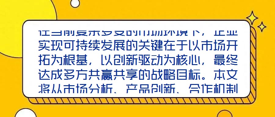 在當前復雜多變的市場環(huán)境下，企業(yè)實現(xiàn)可持續(xù)發(fā)展的關(guān)鍵在于以市場開拓為根基，以創(chuàng)新驅(qū)動為核心，最終達成多方共贏共享的戰(zhàn)略目標。本文將從市場分析、產(chǎn)品創(chuàng)新、合作機制