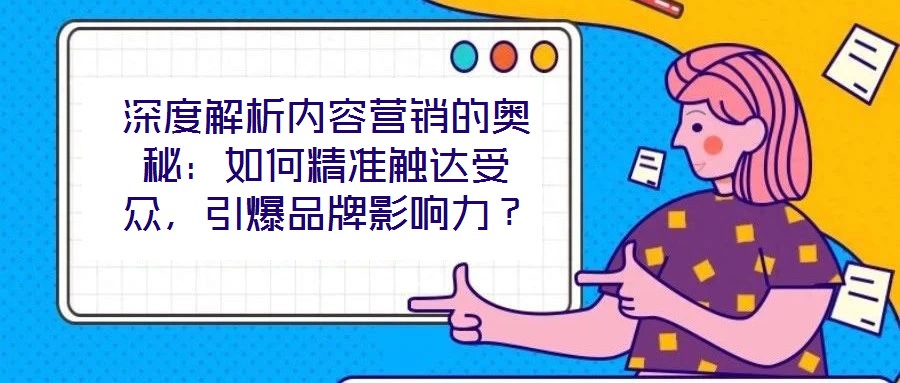 深度解析內(nèi)容營(yíng)銷的奧秘：如何精準(zhǔn)觸達(dá)受眾，引爆品牌影響力？