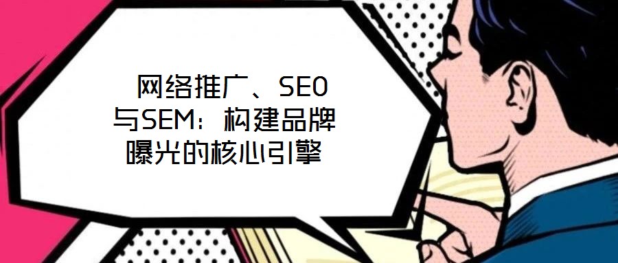  網(wǎng)絡(luò)推廣、SEO與SEM：構(gòu)建品牌曝光的核心引擎