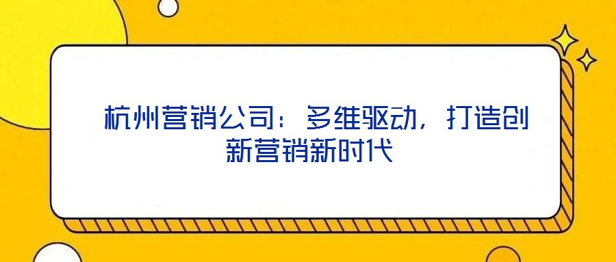  杭州營銷公司：多維驅(qū)動，打造創(chuàng)新營銷新時代