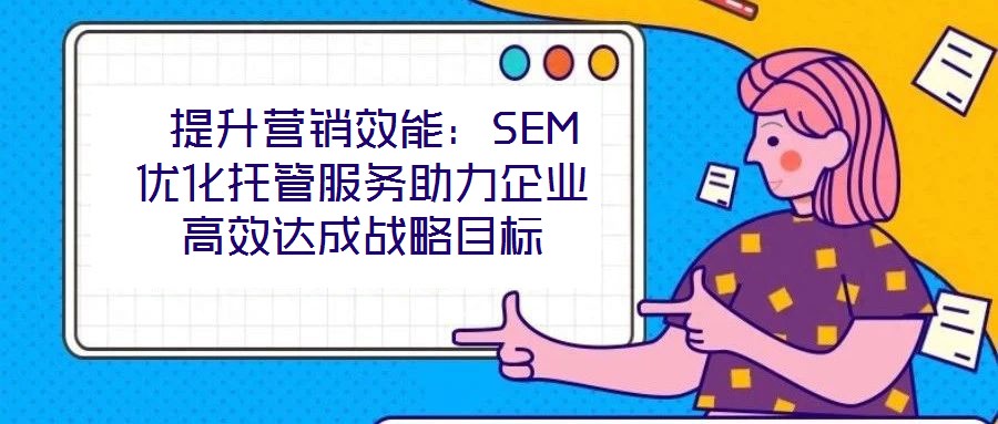  提升營(yíng)銷效能：SEM優(yōu)化托管服務(wù)助力企業(yè)高效達(dá)成戰(zhàn)略目標(biāo)
