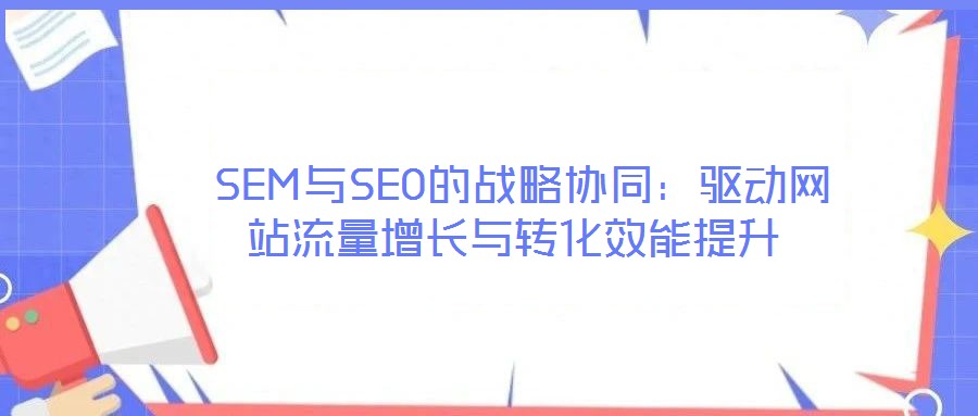  SEM與SEO的戰(zhàn)略協(xié)同：驅(qū)動(dòng)網(wǎng)站流量增長與轉(zhuǎn)化效能提升