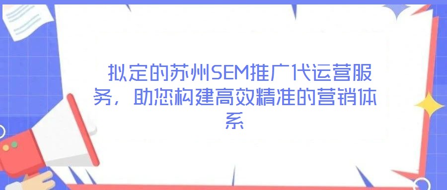  擬定的蘇州SEM推廣代運營服務，助您構建高效精準的營銷體系